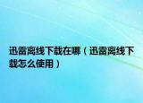 迅雷离线下载在哪（迅雷离线下载怎么使用）