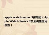 apple watch series 3鍔熻兘（Apple Watch Series 3怎么调整应用设置）