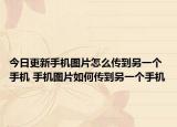 今日更新手机图片怎么传到另一个手机 手机图片如何传到另一个手机