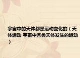 宇宙中的天体都是运动变化的（天体运动 宇宙中各类天体发生的运动）