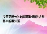 今日更新win10截屏快捷键 这些基本的要知道