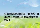 hebe和周杰伦真的在一起了吗（HEBE的《说你爱我》是写给周杰伦的吗）