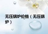 无压锅炉价格（无压锅炉）