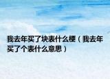 我去年买了块表什么梗（我去年买了个表什么意思）