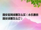 国安官网球票怎么买（永乐票务国安球票怎么订）