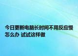 今日更新电脑长时间不用反应慢怎么办 试试这样做
