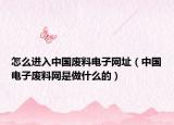 怎么进入中国废料电子网址（中国电子废料网是做什么的）