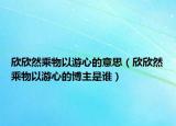 欣欣然乘物以游心的意思（欣欣然乘物以游心的博主是谁）