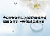 今日更新如何防止自己的无线网被蹭网 如何防止无线路由器被蹭网