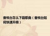 音悦台怎么下载歌曲（音悦台如何快速升级）