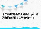 希沃白板5课件怎么转换成ppt（希沃白板的课件怎么转换成ppt）