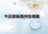 今日更新惠州在哪里