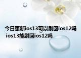 今日更新ios13可以刷回ios12吗 ios13能刷回ios12吗
