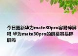 今日更新华为mate30pro容易碎屏吗 华为mate30pro的屏幕容易碎屏吗