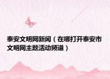 泰安文明网新闻（在哪打开泰安市文明网主题活动频道）
