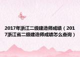 2017年浙江二级建造师成绩（2017浙江省二级建造师成绩怎么查询）