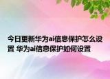 今日更新华为ai信息保护怎么设置 华为ai信息保护如何设置