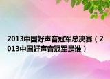 2013中国好声音冠军总决赛（2013中国好声音冠军是谁）