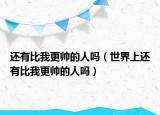 还有比我更帅的人吗（世界上还有比我更帅的人吗）