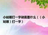 小姑娘打一字谜底是什么（（小姑娘）打一字）