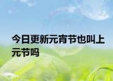今日更新元宵节也叫上元节吗