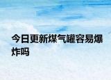 今日更新煤气罐容易爆炸吗
