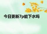 今日更新7p能下水吗