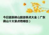 今日更新佛山旅游景点大全（广东佛山十大景点有哪些）