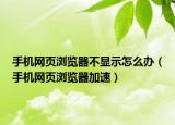 手机网页浏览器不显示怎么办（手机网页浏览器加速）