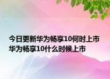 今日更新华为畅享10何时上市 华为畅享10什么时候上市