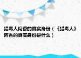 猎毒人阿香的真实身份（《猎毒人》阿香的真实身份是什么）