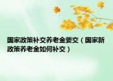 国家政策补交养老金要交（国家新政策养老金如何补交）
