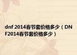 dnf 2014春节套价格多少（DNF2014春节套价格多少）