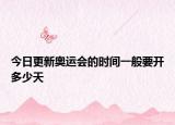 今日更新奥运会的时间一般要开多少天