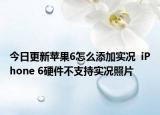 今日更新苹果6怎么添加实况  iPhone 6硬件不支持实况照片