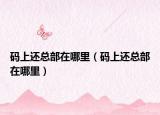 码上还总部在哪里（码上还总部在哪里）