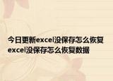 今日更新excel没保存怎么恢复 excel没保存怎么恢复数据