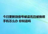 今日更新微信号被盗而且被换绑手机怎么办 你知道吗