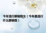 今年流行眼镜框女（今年最流行什么眼镜框）