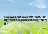 windows系统怎么安装虚拟打印机（虚拟打印机怎么安装电脑安装虚拟打印机方法）