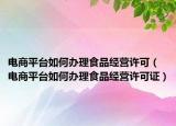 电商平台如何办理食品经营许可（电商平台如何办理食品经营许可证）