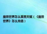 魔兽世界怎么重置天赋（《魔兽世界》怎么充值）