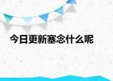 今日更新塞念什么呢