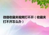 微信收藏夹视频打不开（收藏夹打不开怎么办）