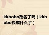 kkbobo改名了吗（kkbobo换成什么了）