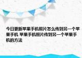 今日更新苹果手机照片怎么传到另一个苹果手机 苹果手机照片传到另一个苹果手机的方法