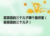 霍震霆的三个儿子哪个最厉害（霍震霆的三个儿子）