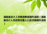 湖南省会计人员继续教育操作流程（湖南省会计人员信息采集入口及详细操作流程）