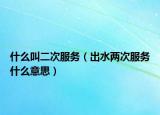 什么叫二次服务（出水两次服务什么意思）