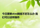 今日更新vivo网络不好怎么办 我们可以这样操作